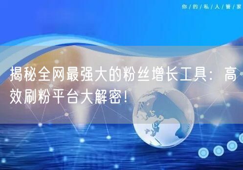 揭秘全网最强大的粉丝增长工具：高效刷粉平台大解密！