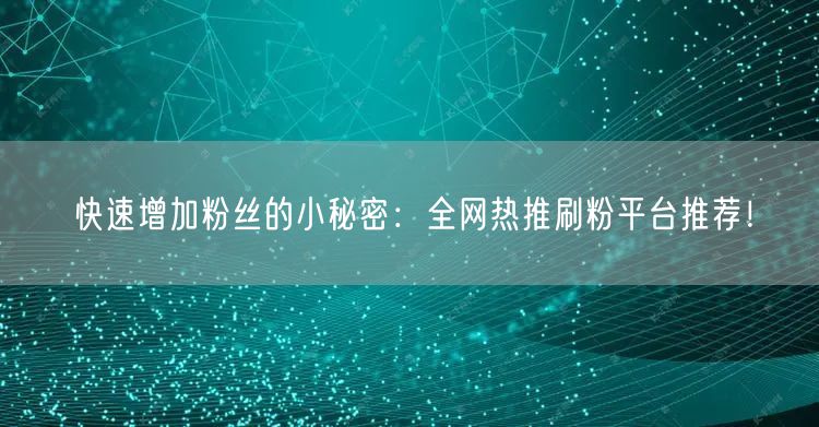 快速增加粉丝的小秘密：全网热推刷粉平台推荐！