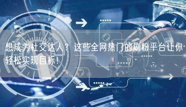 想成为社交达人？这些全网热门的刷粉平台让你轻松实现目标！