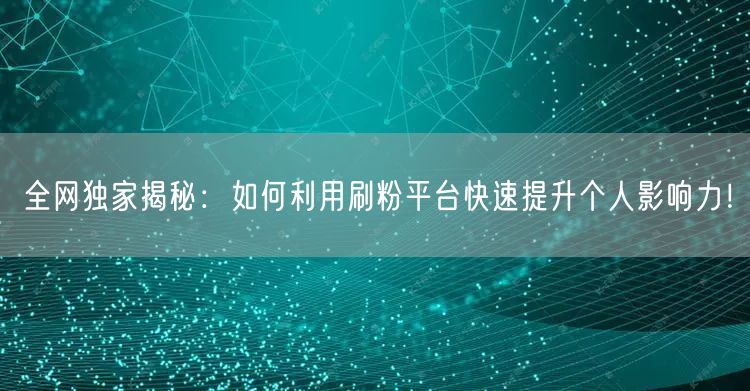 全网独家揭秘：如何利用刷粉平台快速提升个人影响力！