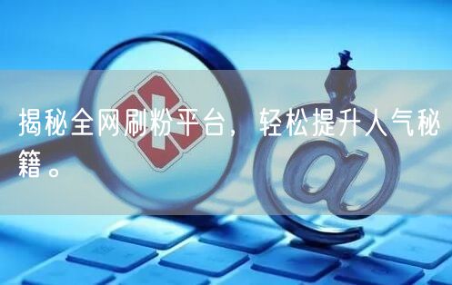 揭秘全网刷粉平台，轻松提升人气秘籍。
