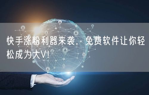 快手涨粉利器来袭，免费软件让你轻松成为大V！