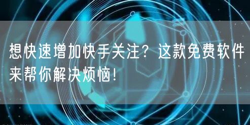 想快速增加快手关注？这款免费软件来帮你解决烦恼！