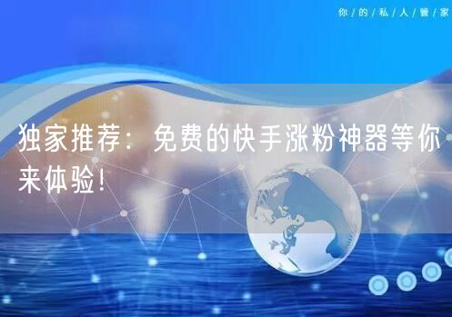 独家推荐：免费的快手涨粉神器等你来体验！