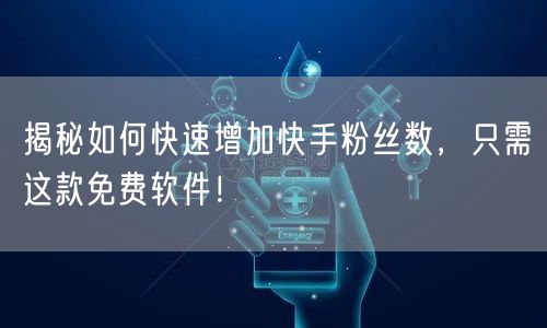 揭秘如何快速增加快手粉丝数，只需这款免费软件！