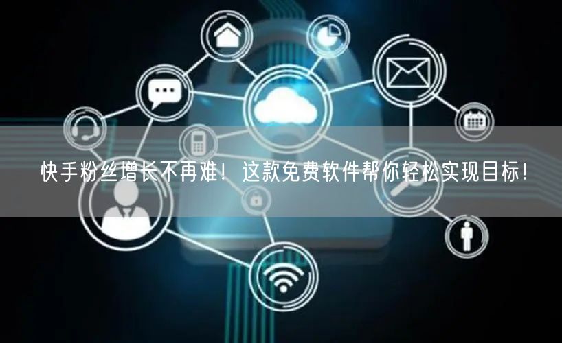 快手粉丝增长不再难！这款免费软件帮你轻松实现目标！