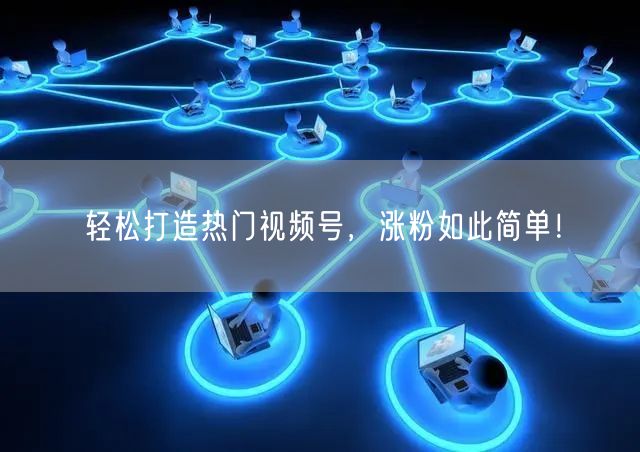 轻松打造热门视频号，涨粉如此简单！