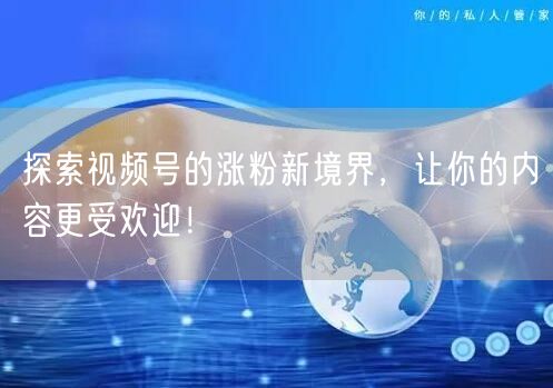 探索视频号的涨粉新境界，让你的内容更受欢迎！