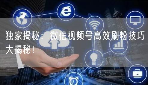 独家揭秘：微信视频号高效刷粉技巧大揭秘！