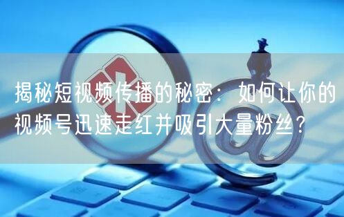 揭秘短视频传播的秘密：如何让你的视频号迅速走红并吸引大量粉丝？