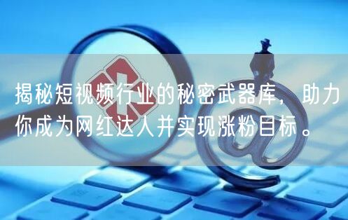 揭秘短视频行业的秘密武器库，助力你成为网红达人并实现涨粉目标。