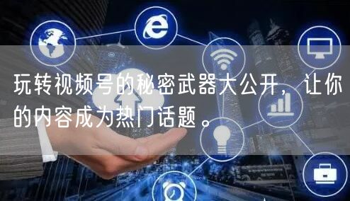玩转视频号的秘密武器大公开，让你的内容成为热门话题。