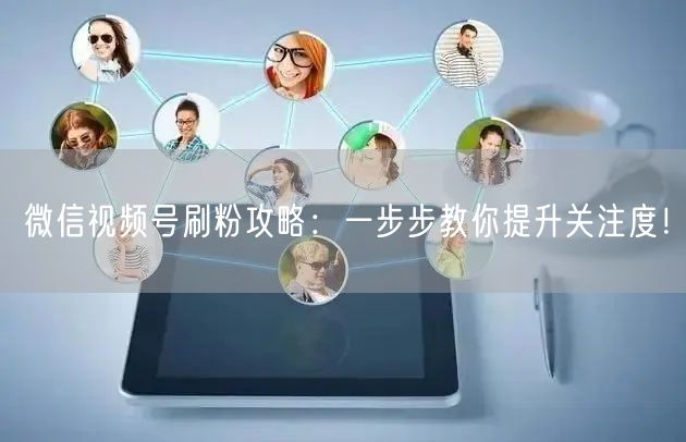 微信视频号刷粉攻略：一步步教你提升关注度！
