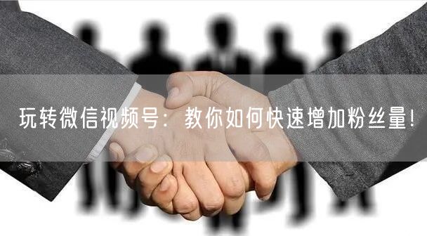 玩转微信视频号：教你如何快速增加粉丝量！
