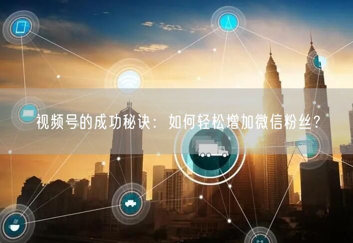 视频号的成功秘诀：如何轻松增加微信粉丝？