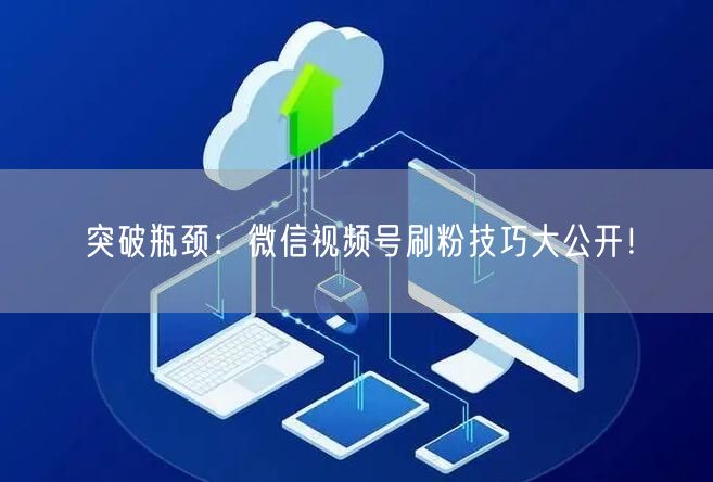 突破瓶颈：微信视频号刷粉技巧大公开！