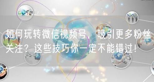 如何玩转微信视频号，吸引更多粉丝关注？这些技巧你一定不能错过！