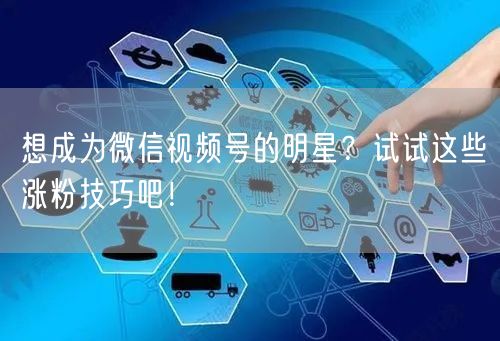 想成为微信视频号的明星？试试这些涨粉技巧吧！