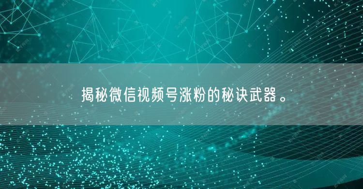 揭秘微信视频号涨粉的秘诀武器。
