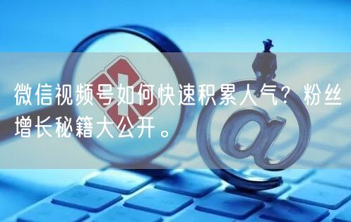 微信视频号如何快速积累人气？粉丝增长秘籍大公开。