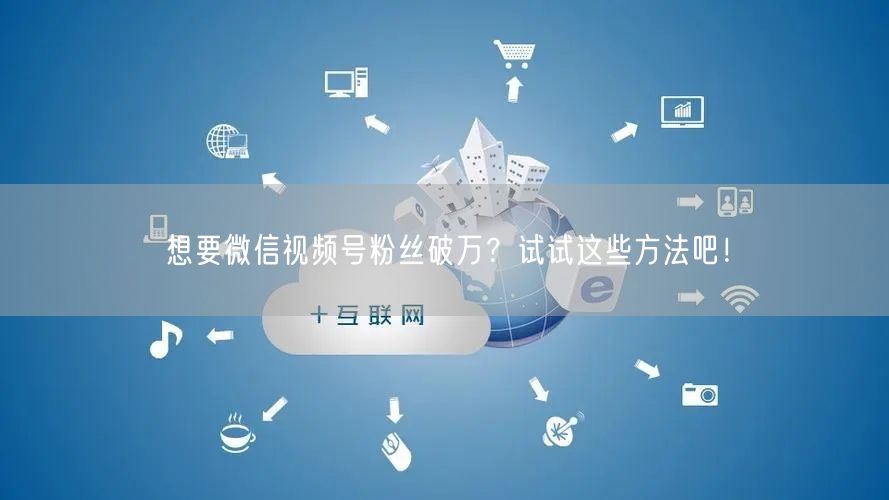想要微信视频号粉丝破万？试试这些方法吧！