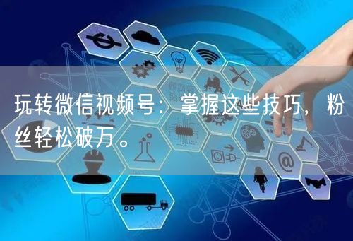 玩转微信视频号：掌握这些技巧，粉丝轻松破万。