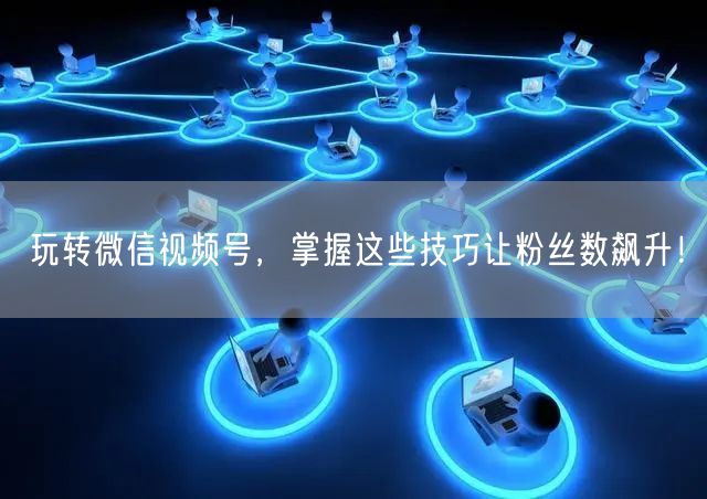 玩转微信视频号，掌握这些技巧让粉丝数飙升！