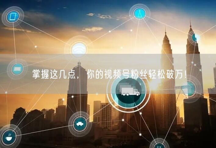 掌握这几点，你的视频号粉丝轻松破万！