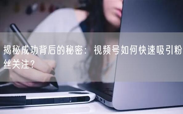 揭秘成功背后的秘密：视频号如何快速吸引粉丝关注？