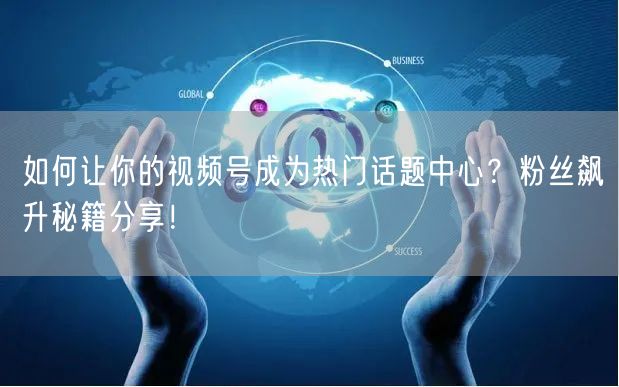 如何让你的视频号成为热门话题中心？粉丝飙升秘籍分享！