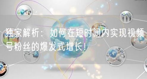 独家解析：如何在短时间内实现视频号粉丝的爆发式增长！