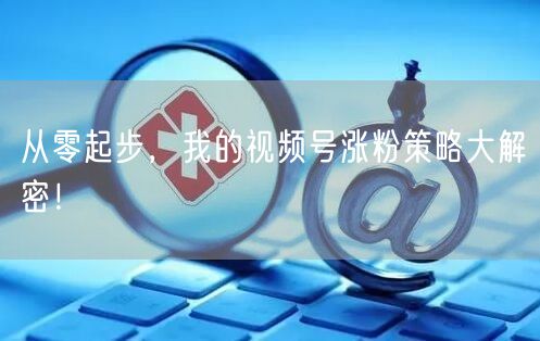 从零起步，我的视频号涨粉策略大解密！