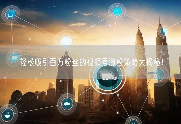 轻松吸引百万粉丝的视频号涨粉策略大揭秘！