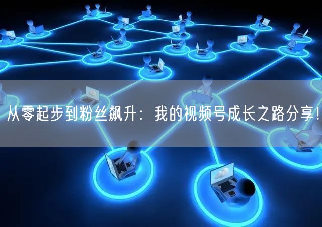 从零起步到粉丝飙升：我的视频号成长之路分享！