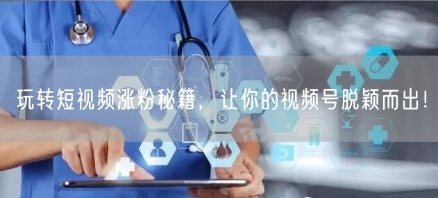玩转短视频涨粉秘籍，让你的视频号脱颖而出！