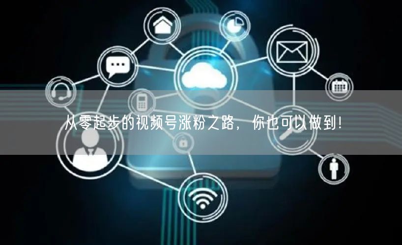 从零起步的视频号涨粉之路，你也可以做到！