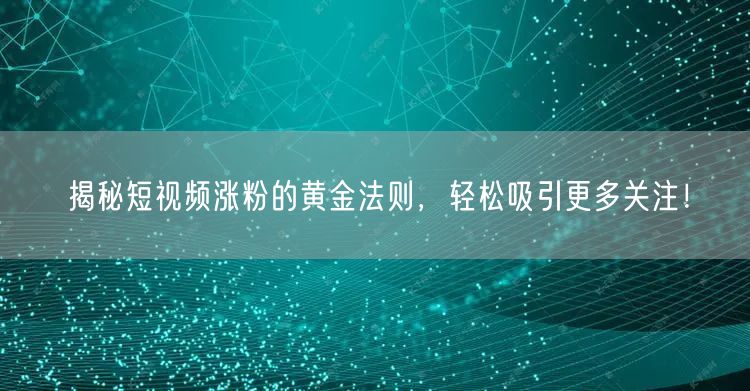 揭秘短视频涨粉的黄金法则，轻松吸引更多关注！