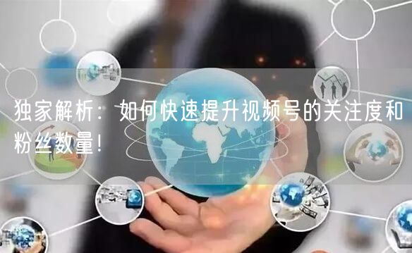 独家解析：如何快速提升视频号的关注度和粉丝数量！
