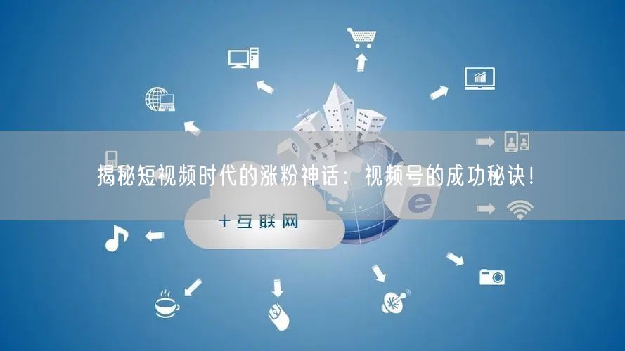 揭秘短视频时代的涨粉神话：视频号的成功秘诀！