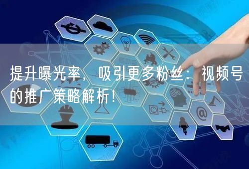 提升曝光率，吸引更多粉丝：视频号的推广策略解析！