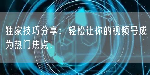 独家技巧分享：轻松让你的视频号成为热门焦点！