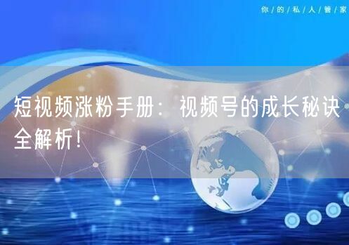 短视频涨粉手册：视频号的成长秘诀全解析！