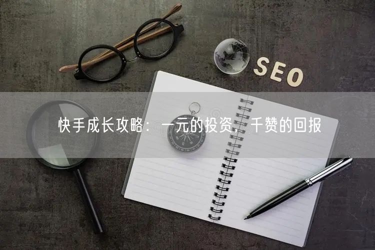 快手成长攻略：一元的投资，千赞的回报