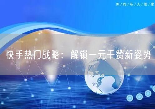 快手热门战略：解锁一元千赞新姿势