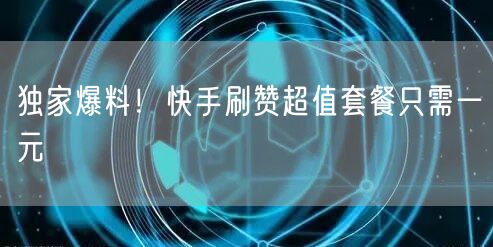 独家爆料！快手刷赞超值套餐只需一元