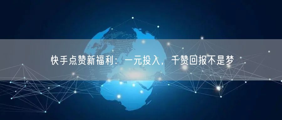快手点赞新福利：一元投入，千赞回报不是梦