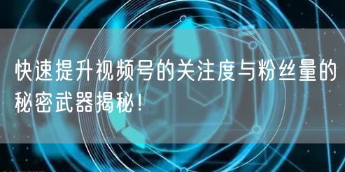快速提升视频号的关注度与粉丝量的秘密武器揭秘！