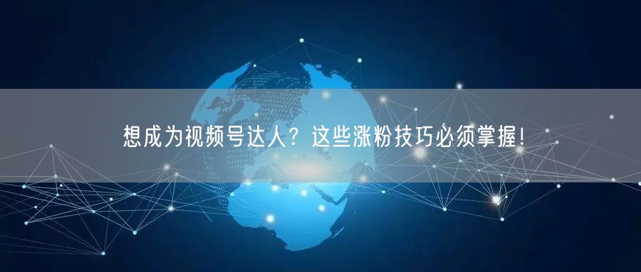 想成为视频号达人？这些涨粉技巧必须掌握！
