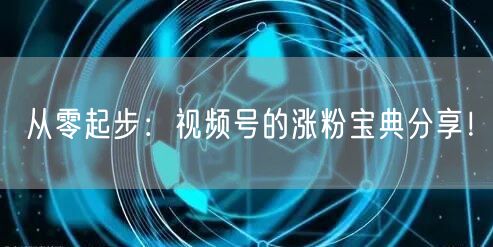 从零起步：视频号的涨粉宝典分享！