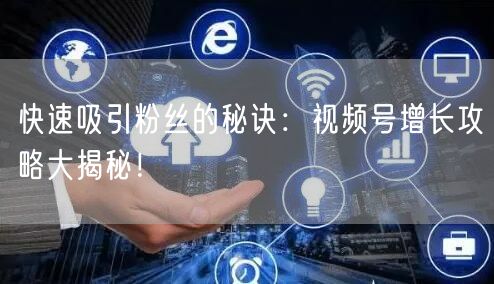 快速吸引粉丝的秘诀：视频号增长攻略大揭秘！